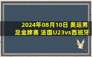 2024年08月10日 奥运男足金牌赛 法国U23vs西班牙U23 全场录像